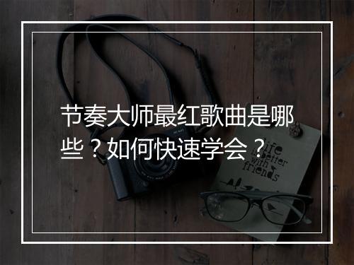 节奏大师最红歌曲是哪些？如何快速学会？
