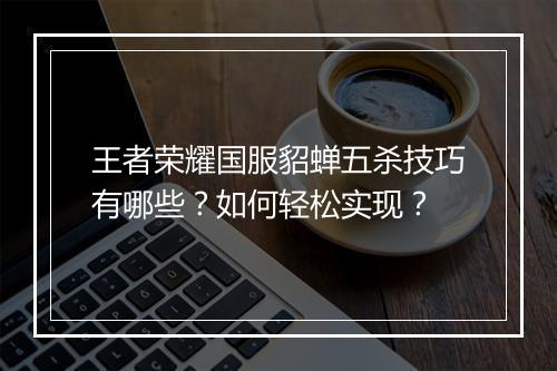 王者荣耀国服貂蝉五杀技巧有哪些?如何轻松实现?