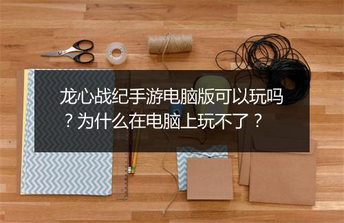 龙心战纪手游电脑版可以玩吗？为什么在电脑上玩不了？