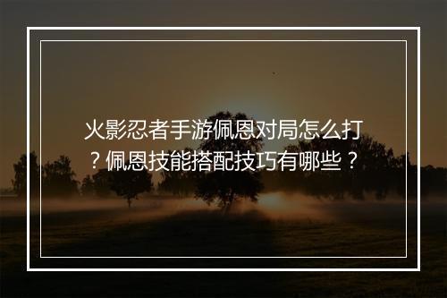 火影忍者手游佩恩对局怎么打?佩恩技能搭配技巧有哪些?