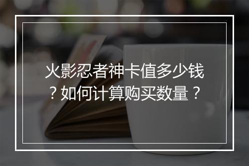 火影忍者神卡值多少钱?如何计算购买数量?