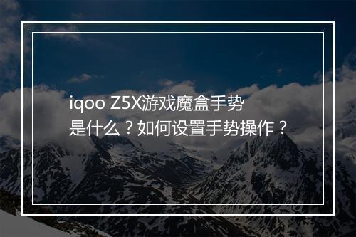iqoo Z5X游戏魔盒手势是什么?如何设置手势操作?