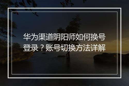 华为渠道阴阳师如何换号登录?账号切换方法详解