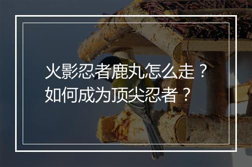 火影忍者鹿丸怎么走?如何成为顶尖忍者?