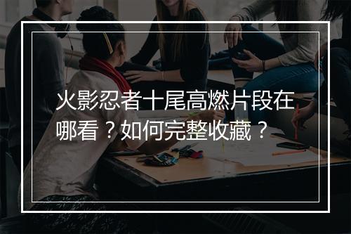 火影忍者十尾高燃片段在哪看?如何完整收藏?