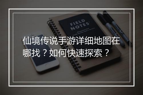 仙境传说手游详细地图在哪找?如何快速探索?