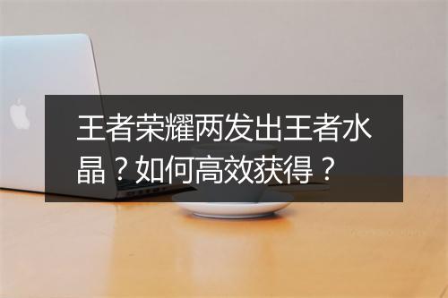 王者荣耀两发出王者水晶?如何高效获得?