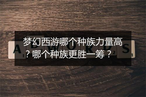 梦幻西游哪个种族力量高?哪个种族更胜一筹?
