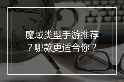 魔域类型手游推荐？哪款更适合你？