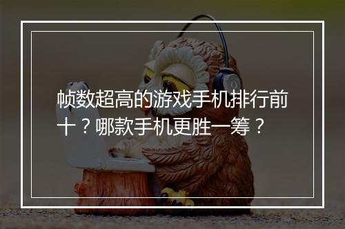 帧数超高的游戏手机排行前十?哪款手机更胜一筹?