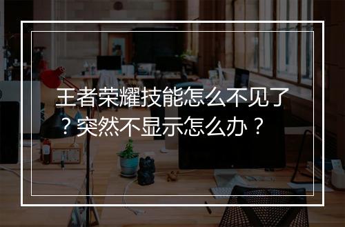 王者荣耀技能怎么不见了?突然不显示怎么办?