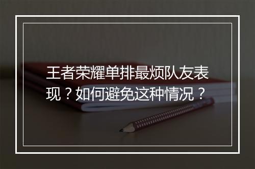 王者荣耀单排最烦队友表现?如何避免这种情况?
