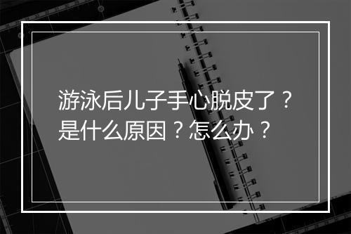 游泳后儿子手心脱皮了?是什么原因?怎么办?