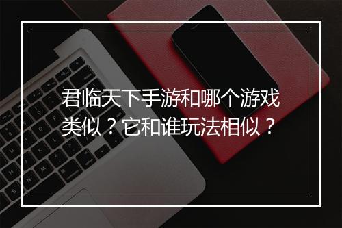 君临天下手游和哪个游戏类似?它和谁玩法相似?