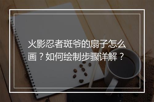 火影忍者斑爷的扇子怎么画?如何绘制步骤详解?