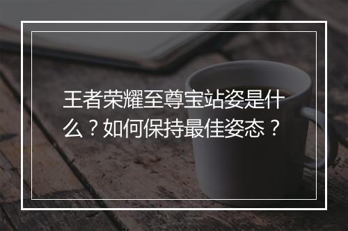 王者荣耀至尊宝站姿是什么?如何保持最佳姿态?
