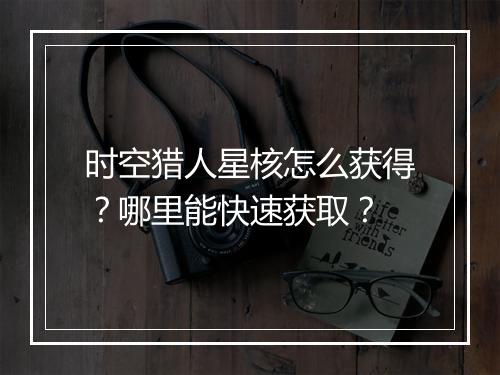 时空猎人星核怎么获得?哪里能快速获取?