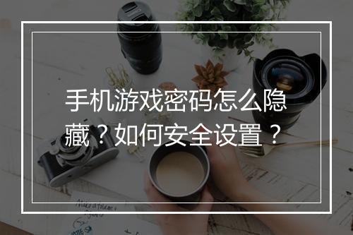 手机游戏密码怎么隐藏?如何安全设置?