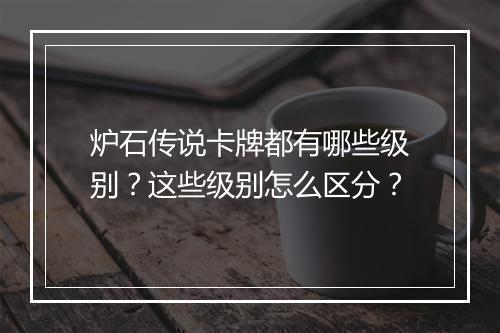 炉石传说卡牌都有哪些级别?这些级别怎么区分?