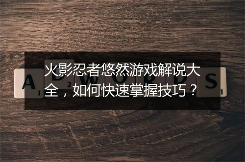 火影忍者悠然游戏解说大全,如何快速掌握技巧?
