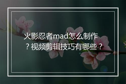 火影忍者mad怎么制作？视频剪辑技巧有哪些？