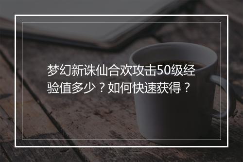 梦幻新诛仙合欢攻击50级经验值多少?如何快速获得?