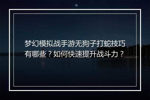 梦幻模拟战手游无狗子打蛇技巧有哪些?如何快速提升战斗力?