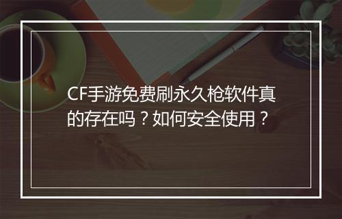 CF手游免费刷永久枪软件真的存在吗?如何安全使用?