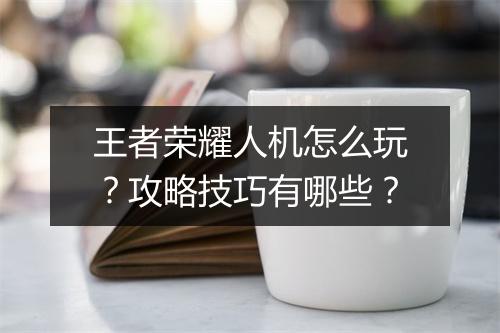 王者荣耀人机怎么玩?攻略技巧有哪些?