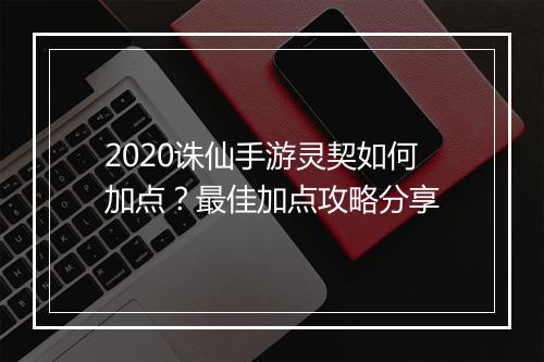 2020诛仙手游灵契如何加点?最佳加点攻略分享