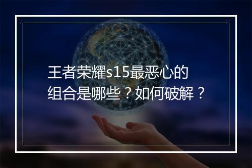 王者荣耀s15最恶心的组合是哪些?如何破解?