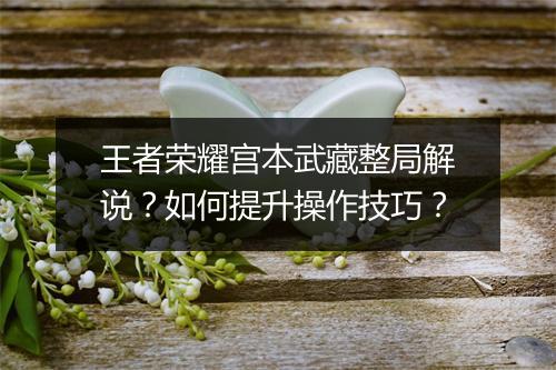 王者荣耀宫本武藏整局解说？如何提升操作技巧？