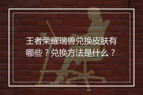 王者荣耀瑞兽兑换皮肤有哪些?兑换方法是什么?