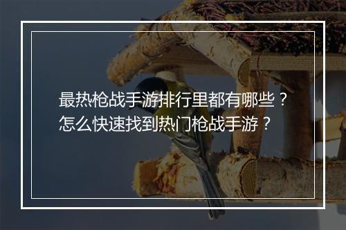 最热枪战手游排行里都有哪些?怎么快速找到热门枪战手游?