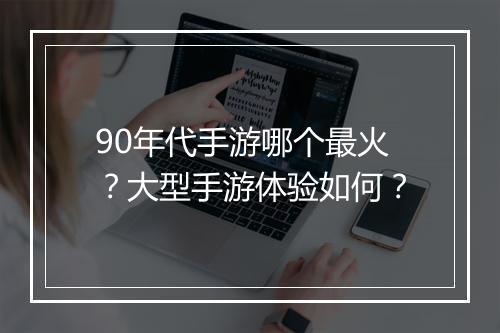90年代手游哪个最火?大型手游体验如何?