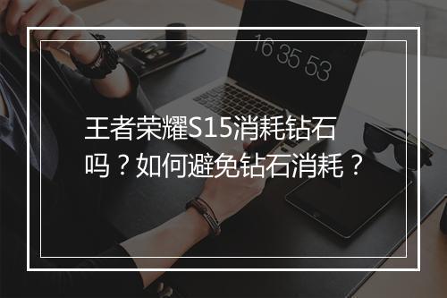 王者荣耀S15消耗钻石吗?如何避免钻石消耗?