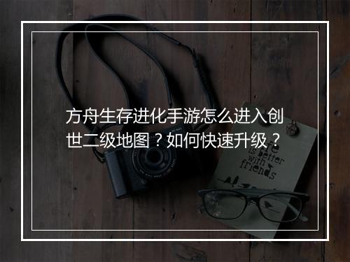 方舟生存进化手游怎么进入创世二级地图?如何快速升级?