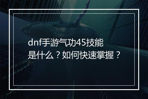 dnf手游气功45技能是什么?如何快速掌握?