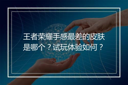 王者荣耀手感最差的皮肤是哪个?试玩体验如何?