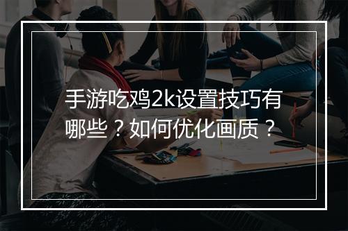 手游吃鸡2k设置技巧有哪些？如何优化画质？