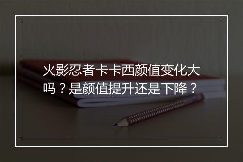 火影忍者卡卡西颜值变化大吗?是颜值提升还是下降?