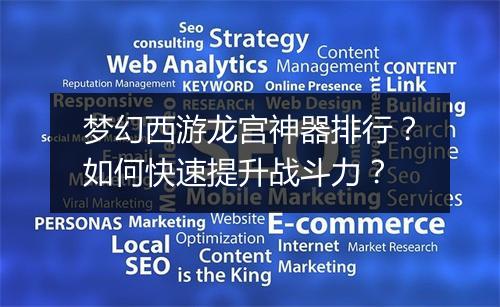 梦幻西游龙宫神器排行?如何快速提升战斗力?