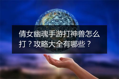 倩女幽魂手游打神兽怎么打?攻略大全有哪些?