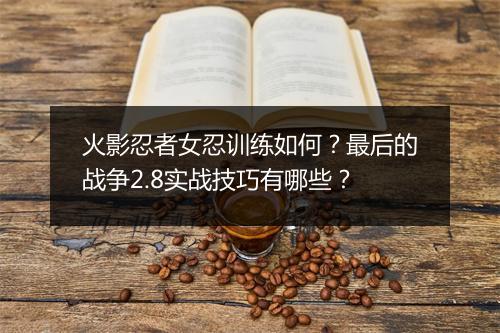 火影忍者女忍训练如何?最后的战争2.8实战技巧有哪些?