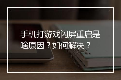 手机打游戏闪屏重启是啥原因?如何解决?