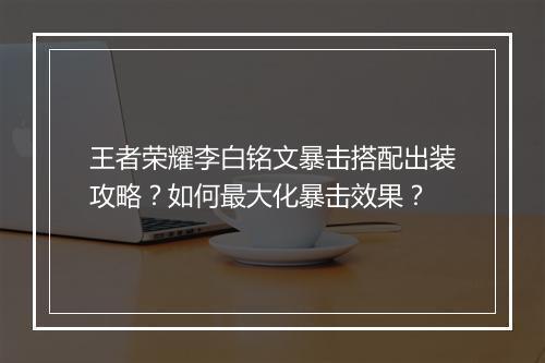 王者荣耀李白铭文暴击搭配出装攻略?如何最大化暴击效果?