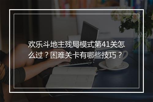 欢乐斗地主残局模式第41关怎么过？困难关卡有哪些技巧？