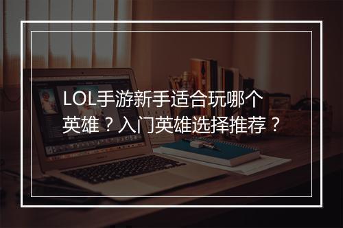 LOL手游新手适合玩哪个英雄?入门英雄选择推荐?