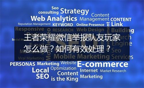 王者荣耀微信举报队友玩家怎么做?如何有效处理?