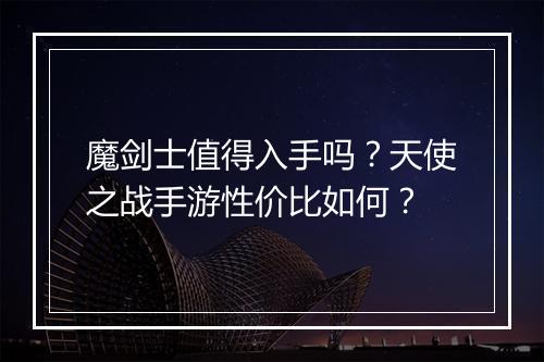 魔剑士值得入手吗?天使之战手游性价比如何?